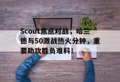 Scout焦点对战，哈兰德与50激战热火分钟，重要助攻胜负难料！(哈兰德为啥没参加欧洲杯)爱游戏体育官网